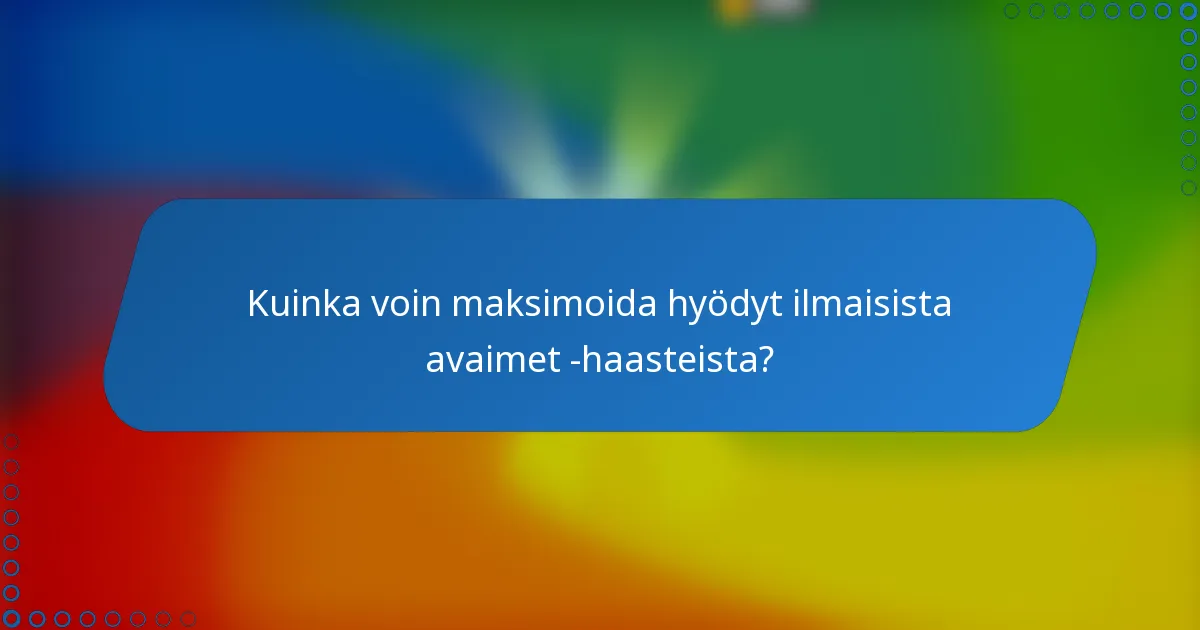 Kuinka voin maksimoida hyödyt ilmaisista avaimet -haasteista?